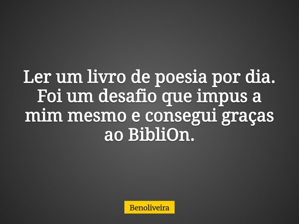 Ler um livro de poesia por dia. Foi um desafio que impus a mim mesmo e consegui graças ao BibliOn.... Frase de benoliveira.