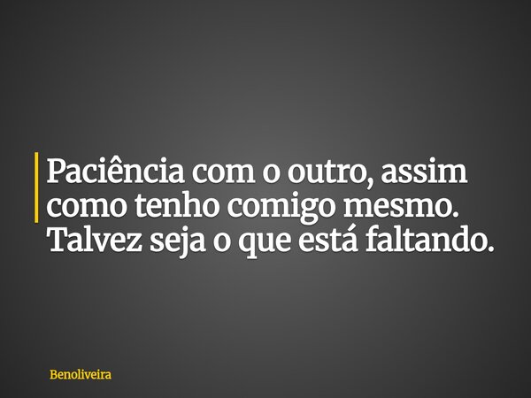 Paciência com o outro, assim como tenho comigo mesmo. Talvez seja o que está faltando.... Frase de benoliveira.