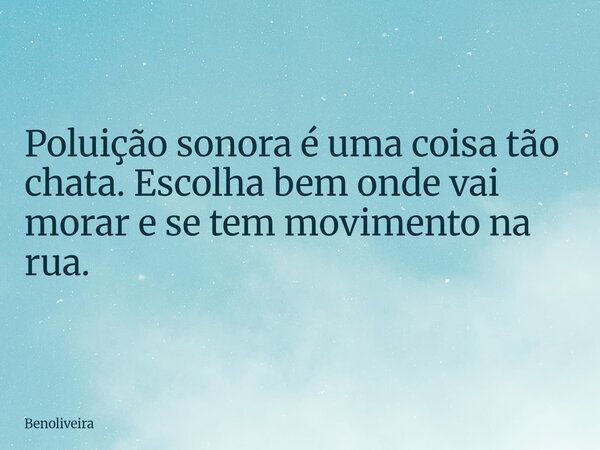 Poluição sonora é uma coisa tão chata. Escolha bem onde vai morar e se tem movimento na rua.... Frase de benoliveira.