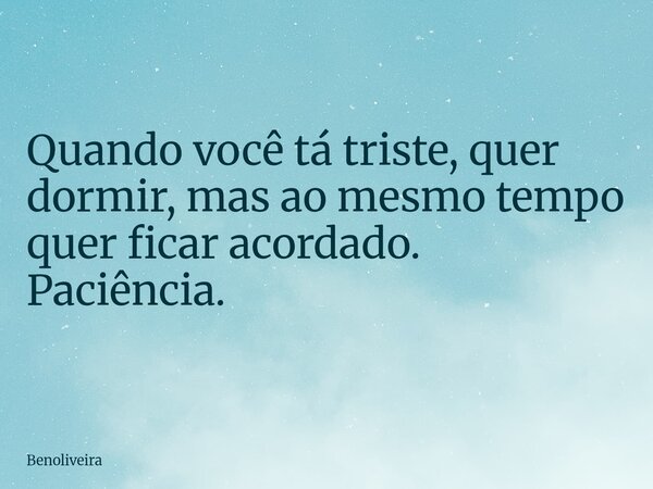 Quando você tá triste, quer dormir, mas ao mesmo tempo quer ficar acordado. Paciência.... Frase de benoliveira.