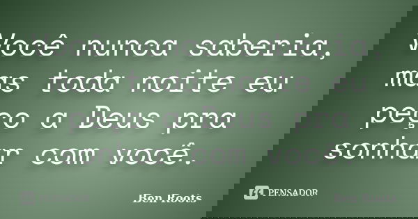 Você nunca saberia, mas toda noite eu peço a Deus pra sonhar com você.... Frase de Ben Roots.