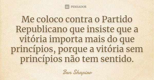 Me coloco contra o Partido Republicano que insiste que a vitória importa mais do que princípios, porque a vitória sem princípios não tem sentido.... Frase de Ben Shapiro.