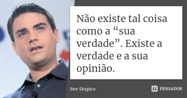 Não existe tal coisa como a “sua verdade”. Existe a verdade e a sua opinião.... Frase de Ben Shapiro.