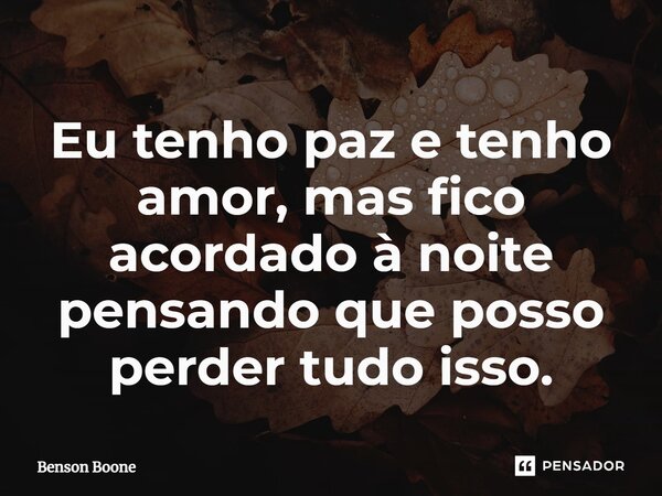 ⁠Eu tenho paz e tenho amor, mas fico acordado à noite pensando que posso perder tudo isso.... Frase de Benson Boone.