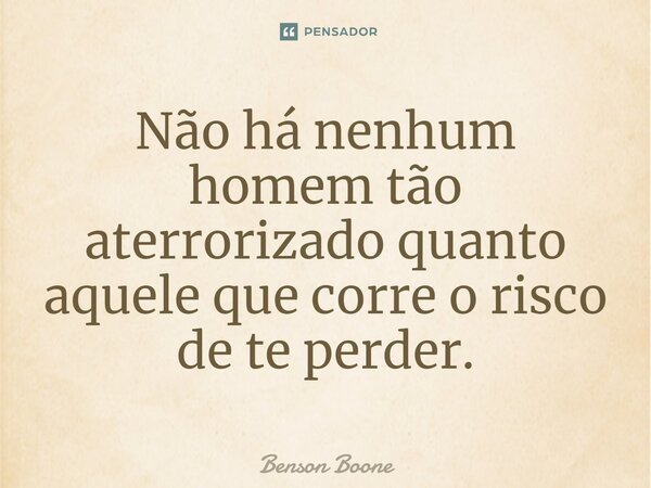 ⁠Não há nenhum homem tão aterrorizado quanto aquele que corre o risco de te perder.... Frase de Benson Boone.