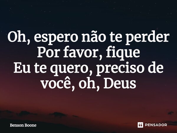⁠Oh, espero não te perder Por favor, fique Eu te quero, preciso de você, oh, Deus... Frase de Benson Boone.