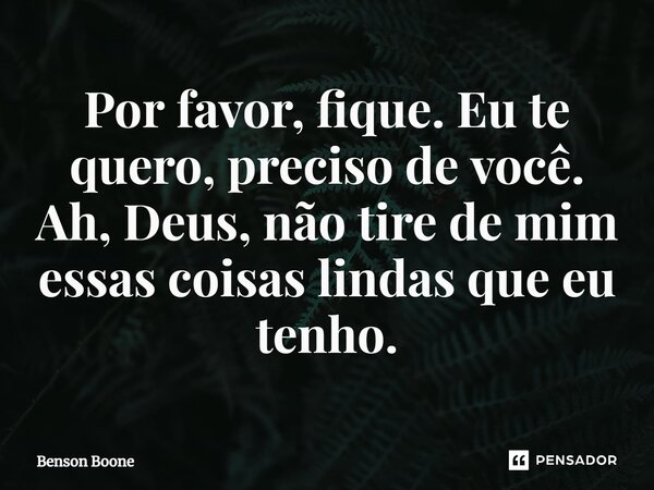 ⁠Por favor, fique. Eu te quero, preciso de você. Ah, Deus, não tire de mim essas coisas lindas que eu tenho.... Frase de Benson Boone.