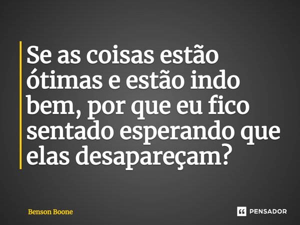 ⁠Se as coisas estão ótimas e estão indo bem, por que eu fico sentado esperando que elas desapareçam?... Frase de Benson Boone.