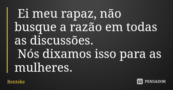 Ei meu rapaz, não busque a razão em todas as discussões. Nós dixamos isso para as mulheres.... Frase de Benteke.
