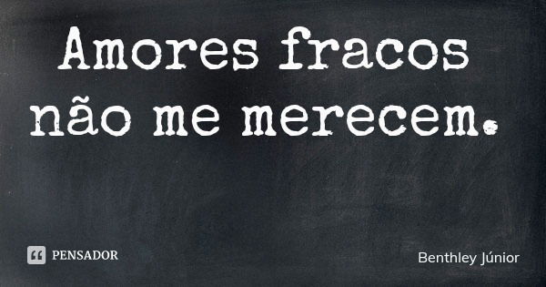 Amores fracos não me merecem.... Frase de Benthley Júnior.