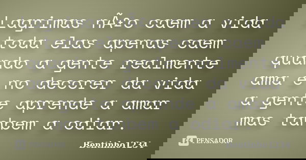 Lagrimas nÃ£o caem a vida toda elas apenas caem quando a gente realmente ama e no decorer da vida a gente aprende a amar mas tanbem a odiar.... Frase de Bentinho1234.