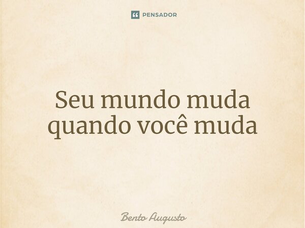 ⁠Seu mundo muda quando você muda... Frase de Bento Augusto.