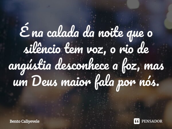 ⁠É na calada da noite que o silêncio tem voz, o rio de angústia desconhece a foz, mas um Deus maior fala por nós.... Frase de Bento Caliyevele.