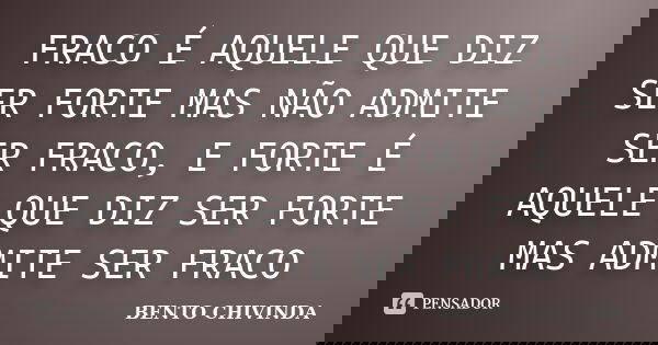 FRACO É AQUELE QUE DIZ SER FORTE MAS NÃO ADMITE SER FRACO, E FORTE É AQUELE QUE DIZ SER FORTE MAS ADMITE SER FRACO... Frase de BENTO CHIVINDA.
