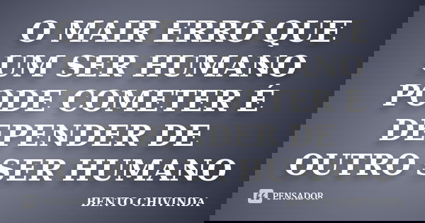 O MAIR ERRO QUE UM SER HUMANO PODE COMETER É DEPENDER DE OUTRO SER HUMANO... Frase de BENTO CHIVINDA.