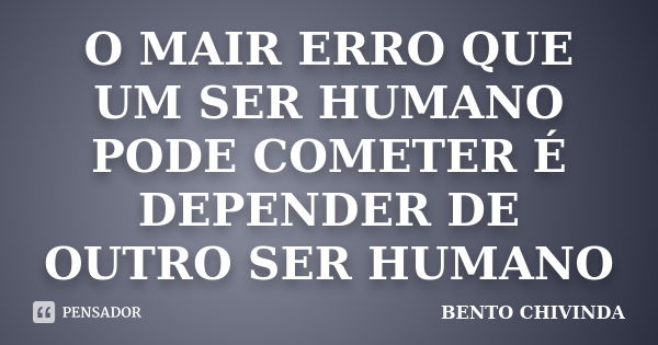 O MAIR ERRO QUE UM SER HUMANO PODE COMETER É DEPENDER DE OUTRO SER HUMANO... Frase de BENTO CHIVINDA.