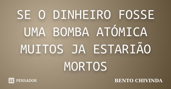 SE O DINHEIRO FOSSE UMA BOMBA ATÓMICA MUITOS JA ESTARIÃO MORTOS... Frase de BENTO CHIVINDA.