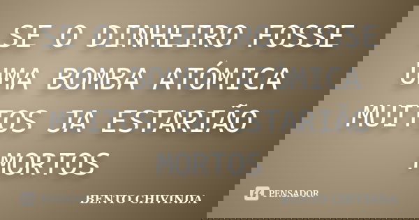 SE O DINHEIRO FOSSE UMA BOMBA ATÓMICA MUITOS JA ESTARIÃO MORTOS... Frase de BENTO CHIVINDA.