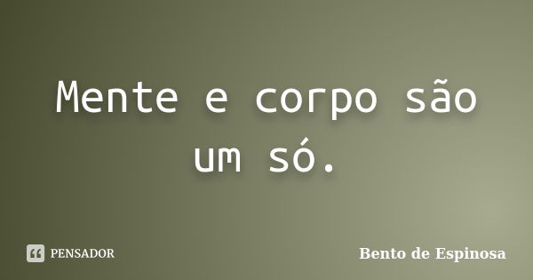 Mente e corpo são um só.... Frase de Bento de Espinosa.