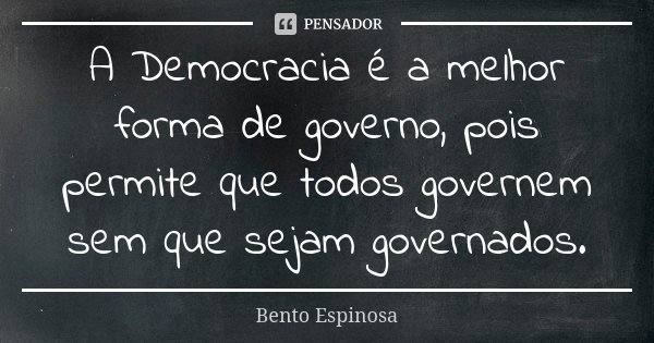 A Democracia é a melhor forma de governo, pois permite que todos governem sem que sejam governados.... Frase de Bento Espinosa.