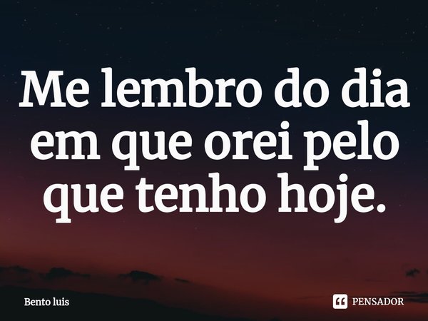 Me lembro do dia em que orei pelo que tenho hoje.⁠... Frase de Bento luis.