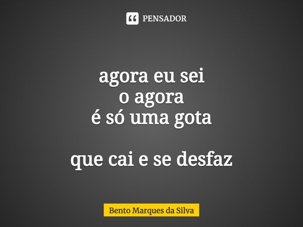 ⁠ agora eu sei o agora é só uma gota que cai e se desfaz... Frase de Bento Marques da Silva.