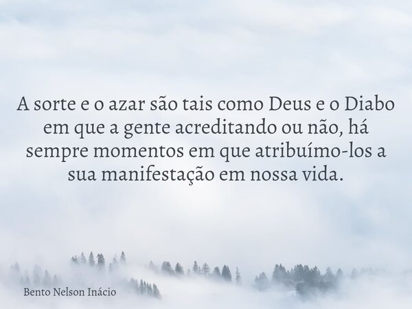 A sorte e o azar são tais como Deus e o Diabo em que a gente acreditando ou não, há sempre momentos em que atribuímo-los a sua manifestação em nossa vida.... Frase de Bento Nelson Inácio.