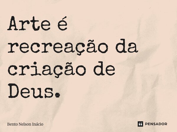⁠Arte é recreação da criação de Deus.... Frase de Bento Nelson Inácio.