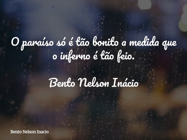 O paraíso só é tão bonito a medida que o inferno é tão feio. Bento Nelson Inácio... Frase de Bento Nelson Inacio.