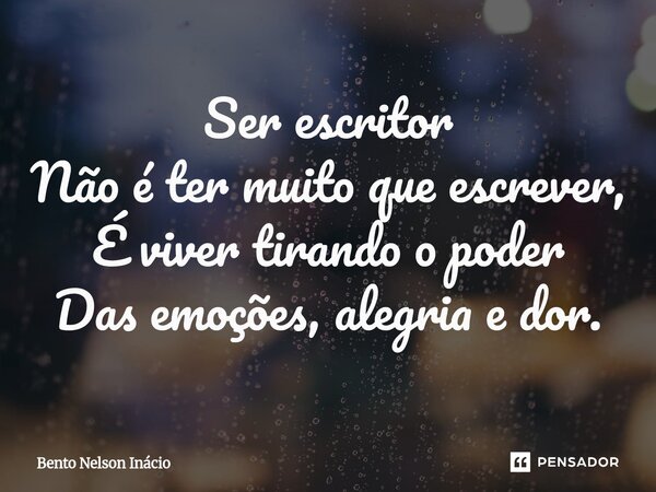 ⁠Ser escritor Não é ter muito que escrever, É viver tirando o poder Das emoções, alegria e dor.... Frase de Bento Nelson Inácio.
