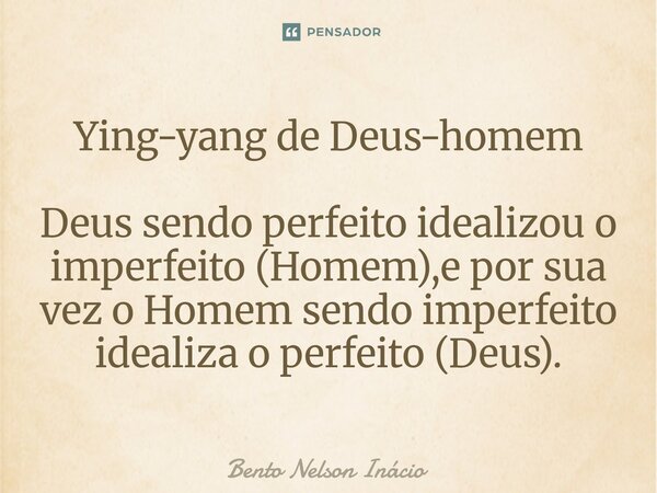 Ying-yang de Deus-homem Deus sendo perfeito idealizou o imperfeito (Homem),e por sua vez o Homem sendo imperfeito idealiza o perfeito (Deus).... Frase de Bento Nelson Inácio.