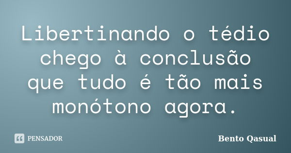 Libertinando o tédio chego à conclusão que tudo é tão mais monótono agora.... Frase de Bento Qasual.