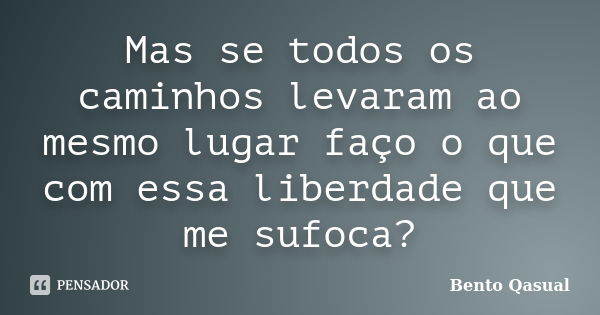 Mas se todos os caminhos levaram ao mesmo lugar faço o que com essa liberdade que me sufoca?... Frase de Bento Qasual.