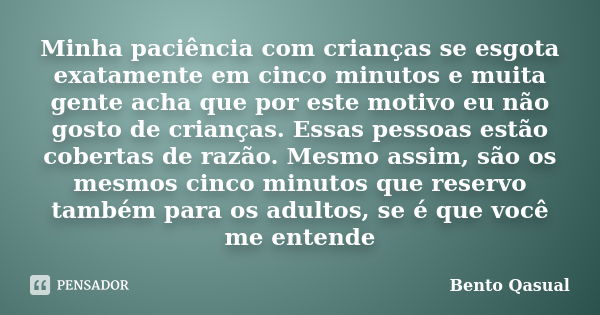 Minha paciência com crianças se esgota exatamente em cinco minutos e muita gente acha que por este motivo eu não gosto de crianças. Essas pessoas estão cobertas... Frase de Bento Qasual.