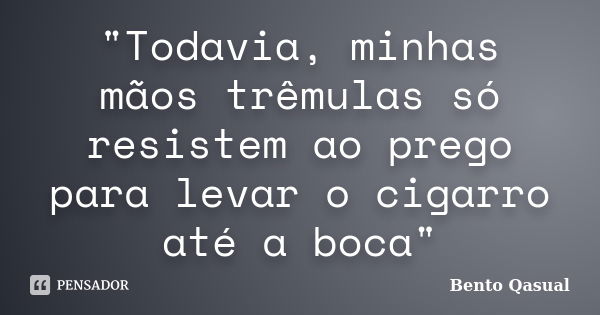 "Todavia, minhas mãos trêmulas só resistem ao prego para levar o cigarro até a boca"... Frase de Bento Qasual.