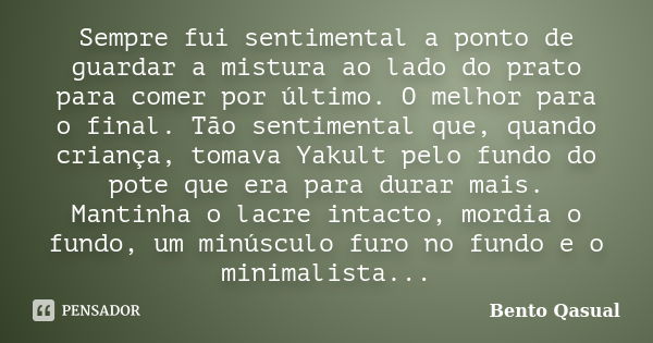 Sempre fui sentimental a ponto de guardar a mistura ao lado do prato para comer por último. O melhor para o final. Tão sentimental que, quando criança, tomava Y... Frase de Bento Qasual.