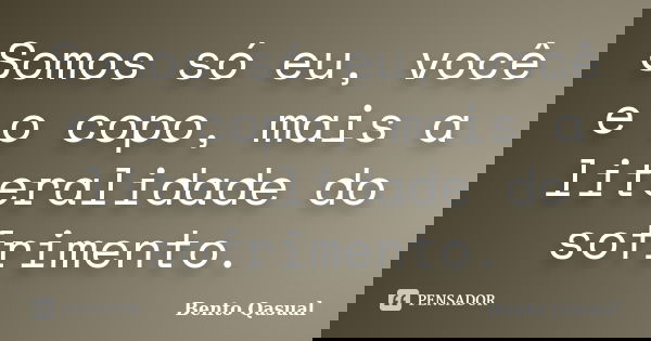 Somos só eu, você e o copo, mais a literalidade do sofrimento.... Frase de Bento Qasual.