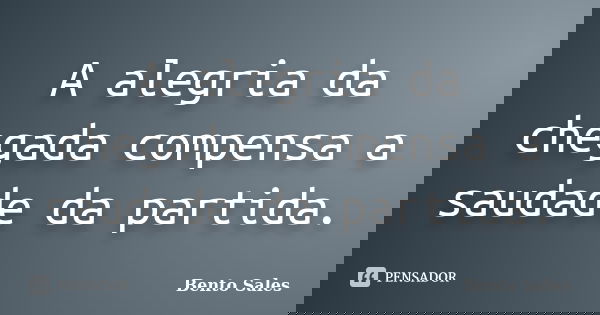 A alegria da chegada compensa a saudade da partida.... Frase de Bento Sales.