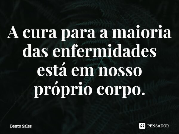 ⁠A cura para a maioria das enfermidades está em nosso próprio corpo.... Frase de Bento Sales.