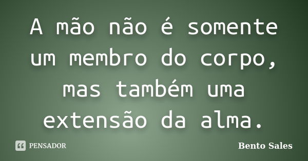 A mão não é somente um membro do corpo, mas também uma extensão da alma.... Frase de Bento Sales.