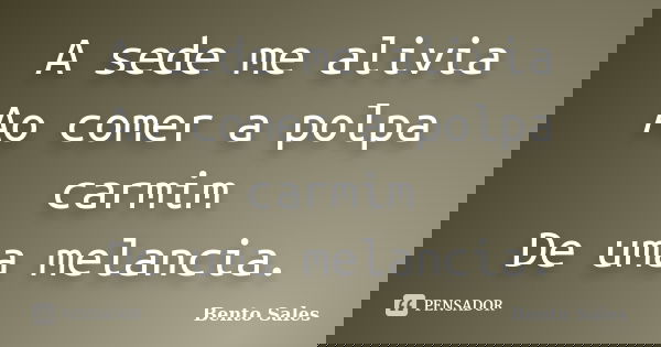 A sede me alivia Ao comer a polpa carmim De uma melancia.... Frase de Bento Sales.
