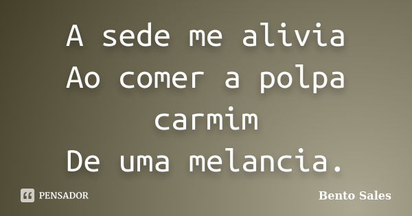 A sede me alivia Ao comer a polpa carmim De uma melancia.... Frase de Bento Sales.