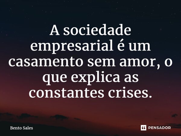 ⁠A sociedade empresarial é um casamento sem amor, o que explica as constantes crises.... Frase de Bento Sales.
