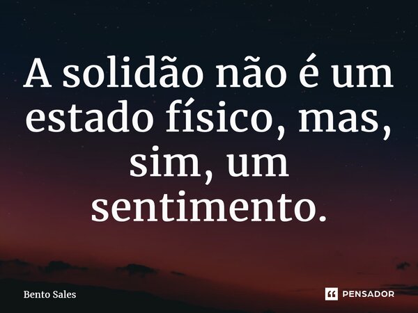 ⁠A solidão não é um estado físico, mas, sim, um sentimento.... Frase de Bento Sales.