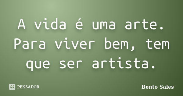 A vida é uma arte. Para viver bem, tem que ser artista.... Frase de Bento Sales.