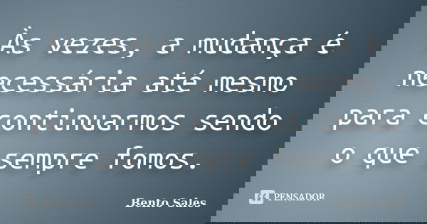 Às vezes, a mudança é necessária até mesmo para continuarmos sendo o que sempre fomos.... Frase de Bento Sales.