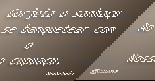 Gorjeia o sanhaçu Ao se banquetear com o Nosso cupuaçu.... Frase de Bento Sales.