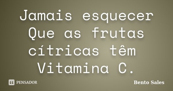Jamais esquecer Que as frutas cítricas têm Vitamina C.... Frase de Bento Sales.