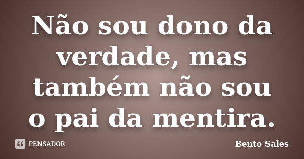 Não sou dono da verdade, mas também não sou o pai da mentira.... Frase de Bento Sales.