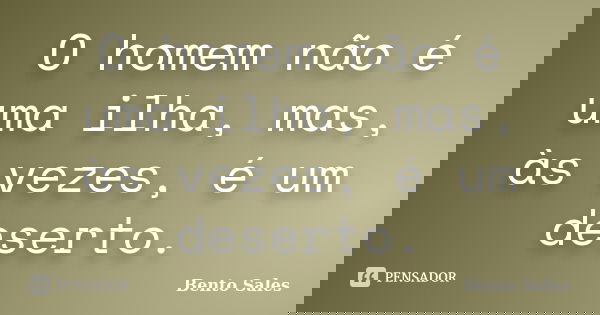 O homem não é uma ilha, mas, às vezes, é um deserto.... Frase de Bento Sales.